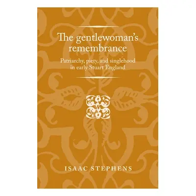 "The Gentlewoman's Remembrance: Patriarchy, Piety, and Singlehood in Early Stuart England" - "" 