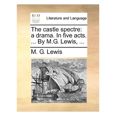 "The Castle Spectre: A Drama. in Five Acts. ... by M.G. Lewis, ..." - "" ("Lewis M. G.")