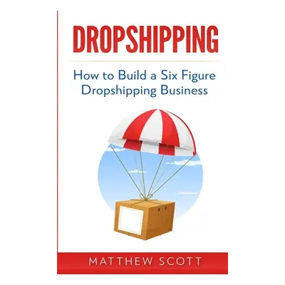 "Dropshipping: How to Build a Six Figure Dropshipping Business" - "" ("Scott Matthew")