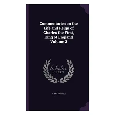 "Commentaries on the Life and Reign of Charles the First, King of England Volume 3" - "" ("Disra