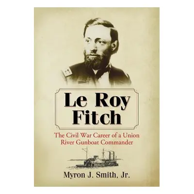 "Le Roy Fitch: The Civil War Career of a Union River Gunboat Commander" - "" ("Smith Myron J.")