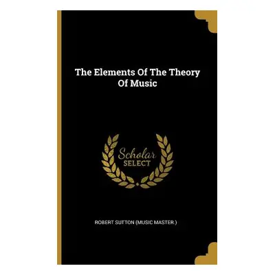 "The Elements Of The Theory Of Music" - "" ("Robert Sutton (Music Master ).")