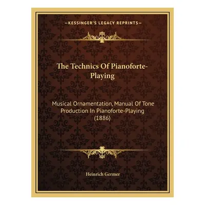 "The Technics Of Pianoforte-Playing: Musical Ornamentation, Manual Of Tone Production In Pianofo