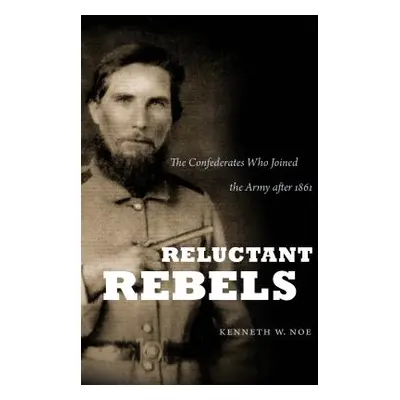 "Reluctant Rebels: The Confederates Who Joined the Army after 1861" - "" ("Noe Kenneth W.")