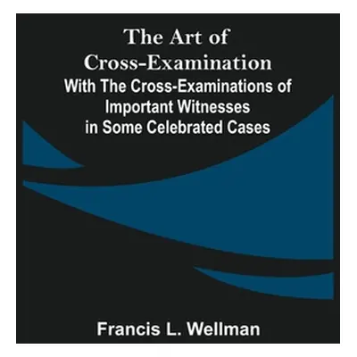 "The Art of Cross-Examination; With the Cross-Examinations of Important Witnesses in Some Celebr