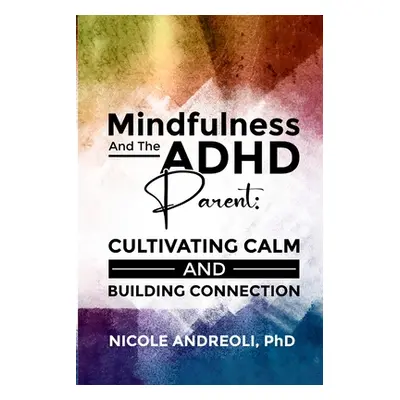 "Mindfulness & the ADHD Parent: Cultivating Calm and Building Connection" - "" ("Andreoli Nicole