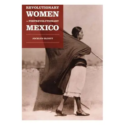 "Revolutionary Women in Postrevolutionary Mexico" - "" ("Olcott Jocelyn H.")