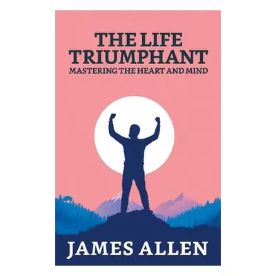 "The Life Triumphant: Mastering The Heart And Mind" - "" ("Allen James")