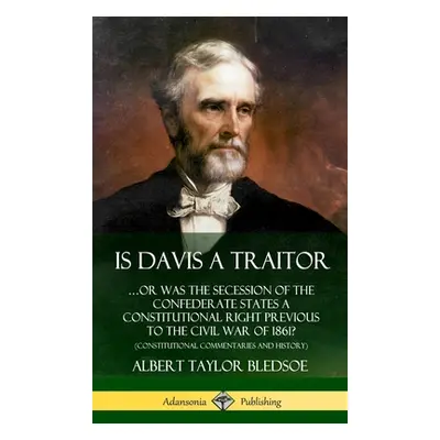 "Is Davis a Traitor: ...Or Was the Secession of the Confederate States a Constitutional Right Pr