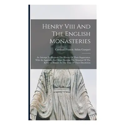 "Henry Viii And The English Monasteries: An Attempt To Illustrate The History Of Their Suppressi