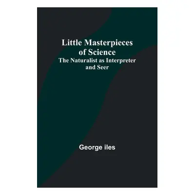 "Little Masterpieces of Science: The Naturalist as Interpreter and Seer" - "" ("Iles George")