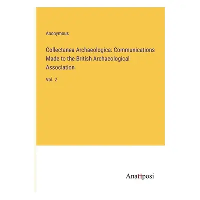 "Collectanea Archaeologica: Communications Made to the British Archaeological Association: Vol. 