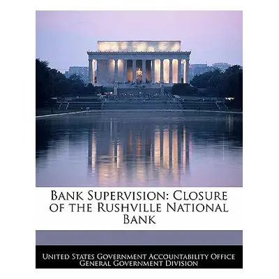 "Bank Supervision: Closure of the Rushville National Bank" - "" ("United States Government Accou