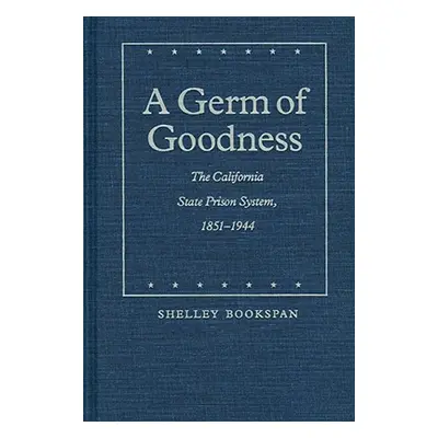 "A Germ of Goodness: The California State Prison System, 1851-1944" - "" ("Bookspan Shelley")