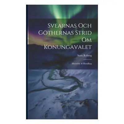 "Svearnas Och Gthernas Strid Om Konungavalet: Historisk Af Handling" - "" ("Ryberg Sven")