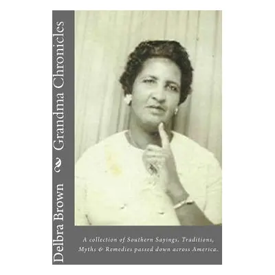 "Grandma Chronicles: A collection of Southern Sayings, Traditions, Myths and Remedies passed dow