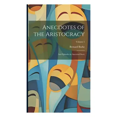 "Anecdotes of the Aristocracy: And Episodes in Ancestral Story; Volume 1" - "" ("Burke Bernard")