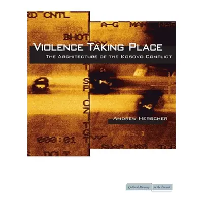 "Violence Taking Place: The Architecture of the Kosovo Conflict" - "" ("Herscher Andrew")