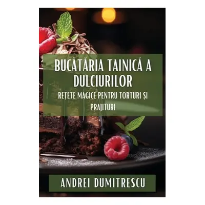 "Bucătăria Tainică a Dulciurilor: Rețete Magice pentru Torturi și Prajituri" - "" ("Dumitrescu A