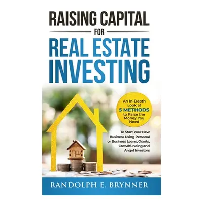 "Raising Capital for Real Estate Investing: An In-Depth Look at 5 Methods to Raise the Money You