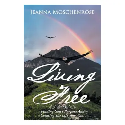 "Living Free: Finding God's Purpose and Creating the Life You Want" - "" ("Moschenrose Jeanna")