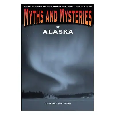 "Myths and Mysteries of Alaska: True Stories of the Unsolved and Unexplained" - "" ("Jones Cherr