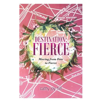 "Destination: Fierce: Moving from Fear to Fierce" - "" ("Hill Cathy Joy")