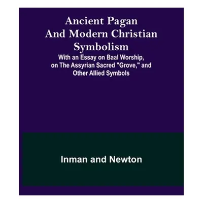 "Ancient Pagan and Modern Christian Symbolism; With an Essay on Baal Worship, on the Assyrian Sa