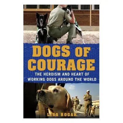 "Dogs of Courage: The Heroism and Heart of Working Dogs Around the World" - "" ("Rogak Lisa")