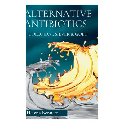 "Natural Antibiotics - Colloidal Siver and Gold: The Healing Properties of Colloidal Silver and 