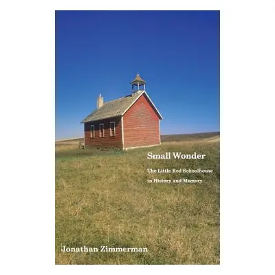 "Small Wonder: The Little Red Schoolhouse in History and Memory" - "" ("Zimmerman Jonathan")