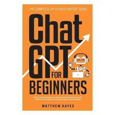 "ChatGPT for Beginners: How to Make Money Online and 10x Your Productivity Using ChatGPT Even if