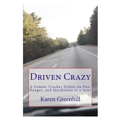 "Driven Crazy: A Female Trucker Dishes on Fun, Danger, and Quirkiness in a Semi" - "" ("Greenhil