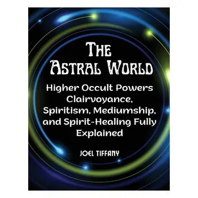 "The Astral World: Higher Occult Powers Clairvoyance, Spiritism, Mediumship, and Spirit-Healing 