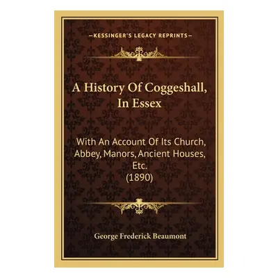 "A History Of Coggeshall, In Essex: With An Account Of Its Church, Abbey, Manors, Ancient Houses