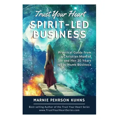 "Trust Your Heart: Spirit-Led Business: Practical Guide from a Christian Mom of Six and Her 30 Y