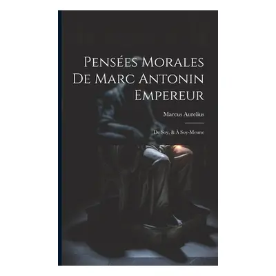 "Penses Morales De Marc Antonin Empereur: De Soy, & Soy-Mesme" - "" ("Aurelius Marcus")