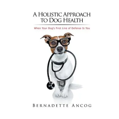 "A Holistic Approach to Dog Health: When Your Dog's First Line of Defense Is You" - "" ("Ancog B