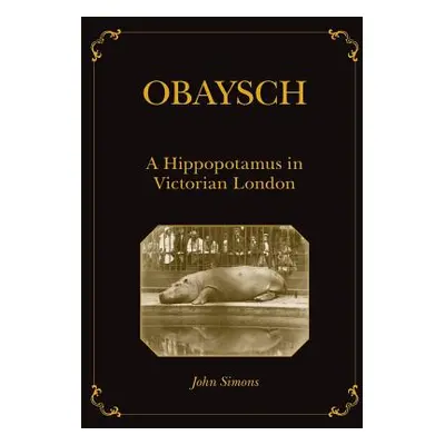 "Obaysch: A Hippopotamus in Victorian London" - "" ("Simons John")