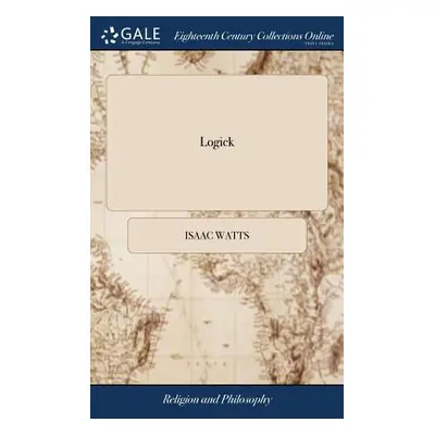 "Logick: Or, the Right use of Reason in the Enquiry After Truth. ... By Isaac Watts, D.D. The Ni