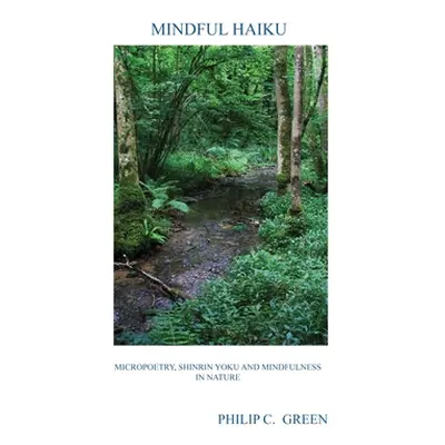 Mindful Haiku: Micropoetry, Shinrin Yoku And Mindfulness In Nature (Green Philip C.)