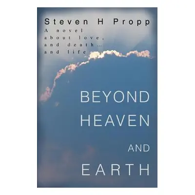 "Beyond Heaven and Earth: A novel about love, and death...and life" - "" ("Propp Steven H.")