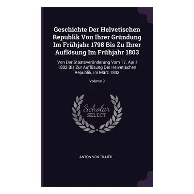 "Geschichte Der Helvetischen Republik Von Ihrer Grndung Im Frhjahr 1798 Bis Zu Ihrer Auflsung Im