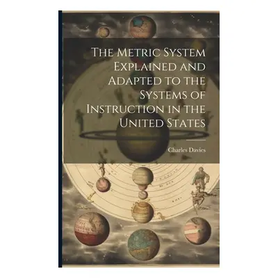 "The Metric System Explained and Adapted to the Systems of Instruction in the United States" - "