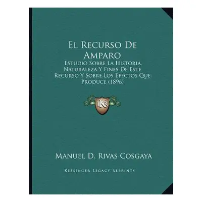 "El Recurso De Amparo: Estudio Sobre La Historia, Naturaleza Y Fines De Este Recurso Y Sobre Los