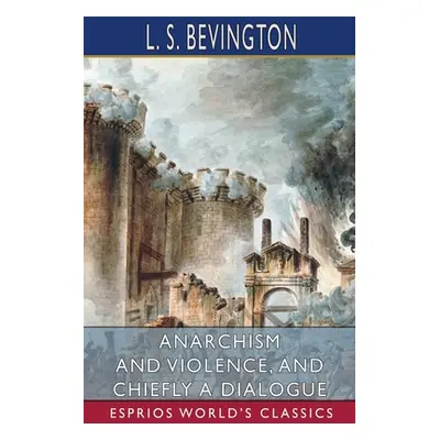 "Anarchism and Violence, and Chiefly a Dialogue (Esprios Classics)" - "" ("Bevington L. S.")