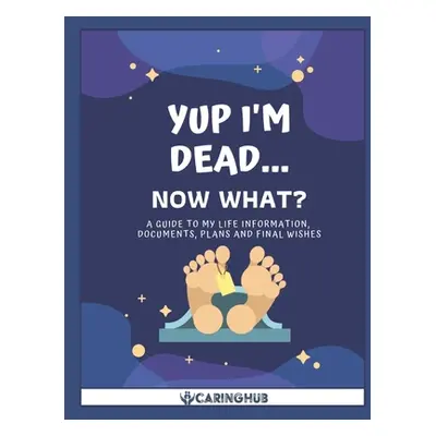 "Yup I'm Dead...Now What?: A Guide to My Life Information, Documents, Plans and Final Wishes" - 