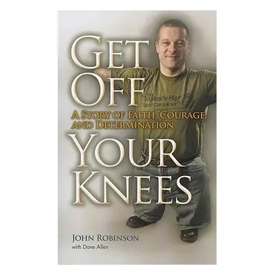 "Get Off Your Knees: A Story of Faith, Courage, and Determination" - "" ("Robinson John")