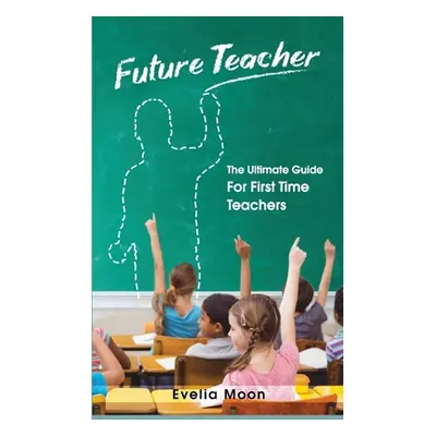 "Future Teacher: The Ultimate Guide For First Time Teachers" - "" ("Moon Evelia")