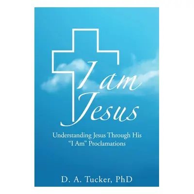 "I Am Jesus: Understanding Jesus Through His I Am Proclamations" - "" ("Tucker D. A.")